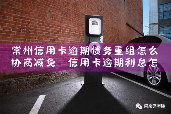 常州信用卡逾期债务重组怎么协商减免