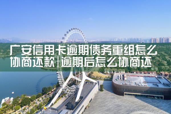 广安信用卡逾期债务重组怎么协商还款