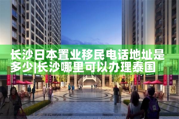 长沙日本置业移民电话地址是多少|日本移民