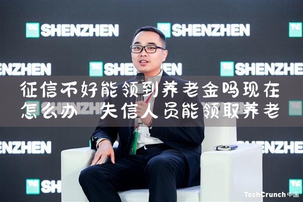 征信不好能领到养老金吗现在怎么办|养征信|债务重组