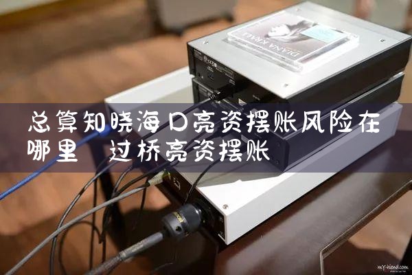 总算知晓海口亮资摆账风险在哪里