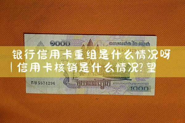 银行信用卡重组是什么情况呀
