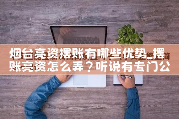 烟台亮资摆账有哪些优势