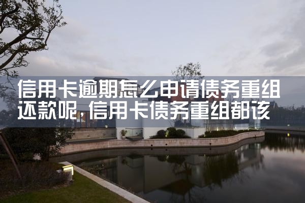 信用卡逾期怎么申请债务重组还款呢