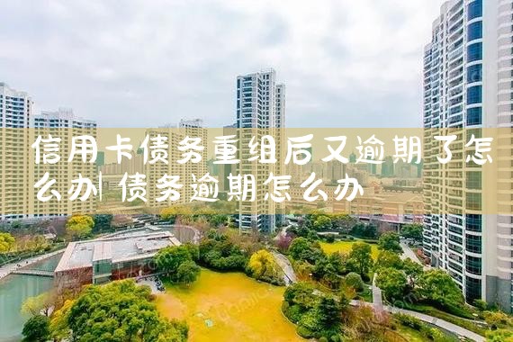 信用卡债务重组后又逾期了怎么办