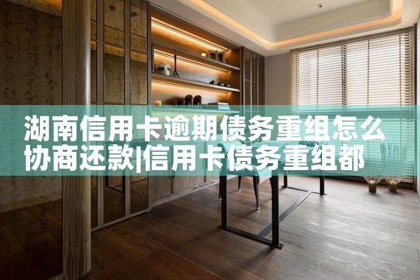 湖南信用卡逾期债务重组怎么协商还款