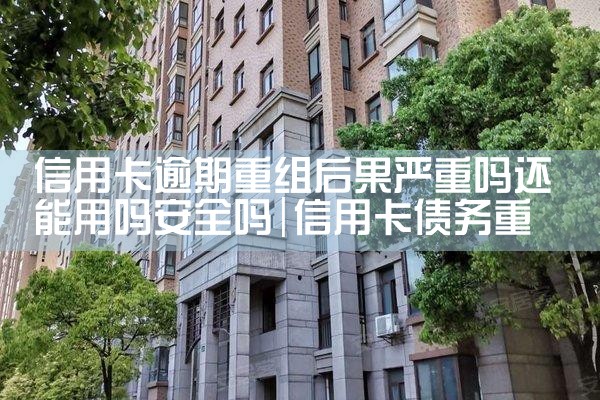 信用卡逾期重组后果严重吗还能用吗安全吗