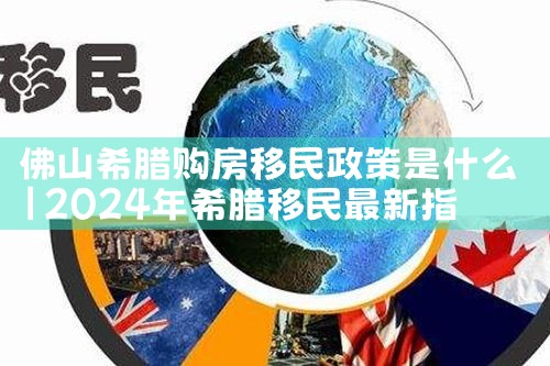佛山希腊购房移民政策是什么|希腊购房移民