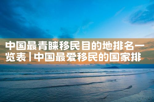 国家移民管理机构排名榜单一览表|移民公司