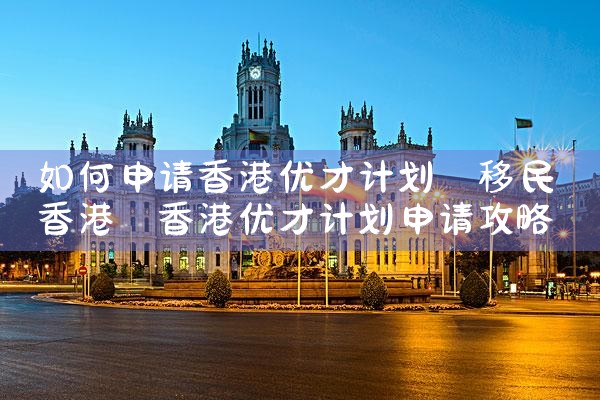 香港优才计划获批率如何提高|香港移民