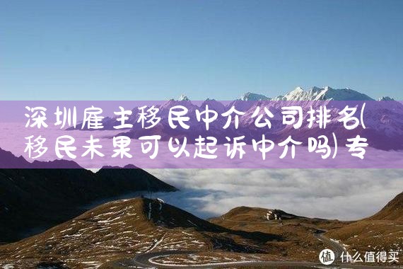 移民中介公司哪家好一点啊|移民中介排名《今日汇总》投资移民哪家好?