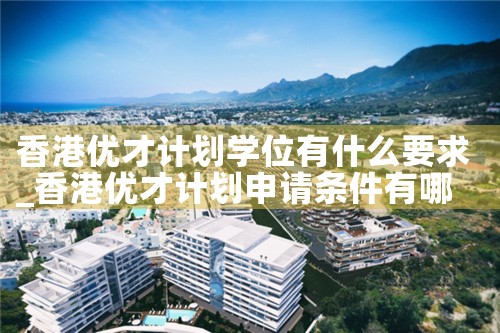 香港优才计划学位有什么要求|香港优才移民