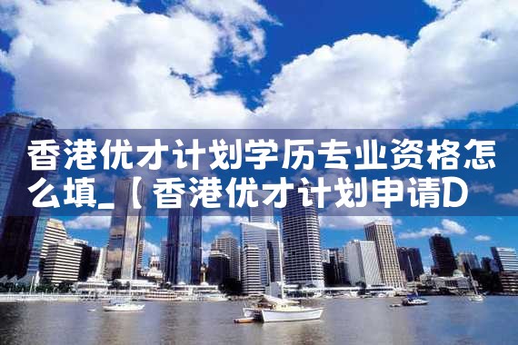香港优才计划学历专业资格怎么填|孚瑞来移民