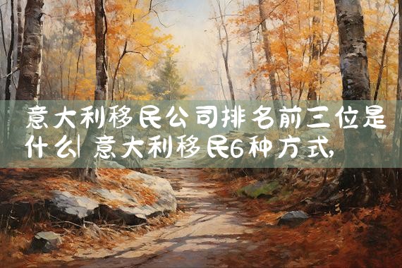 欧洲陪读移民公司哪家好一点呢|移民公司排名《今日汇总》移民公司哪家好?