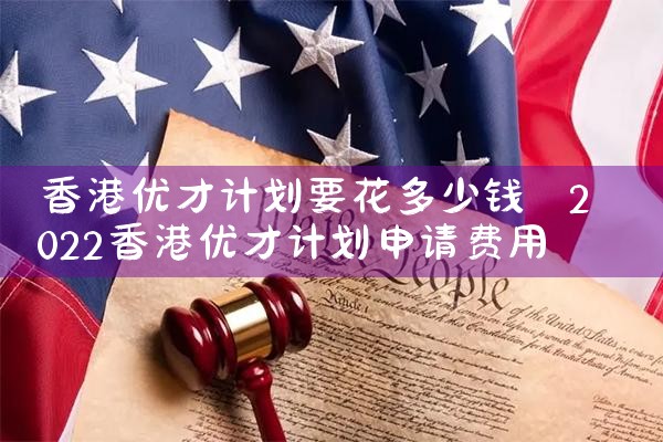 香港优才计划要花多少钱|香港优才移民