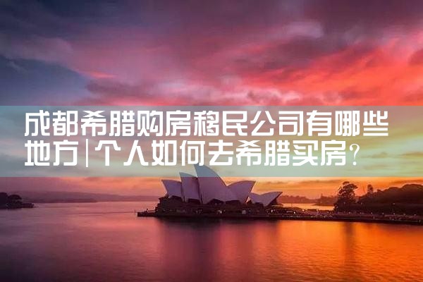 成都希腊购房移民公司有哪些地方|希腊购房移民