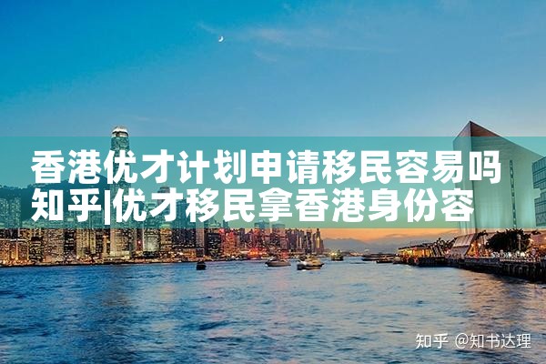 香港优才计划申请移民容易吗知乎|孚瑞来移民