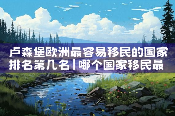 卢森堡欧洲最容易移民的国家排名第几名|移民公司