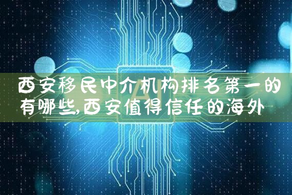 西安移民中介机构排名第一的有哪些|推荐移民机构