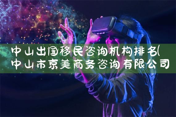 中山出国移民咨询机构排名|移民公司