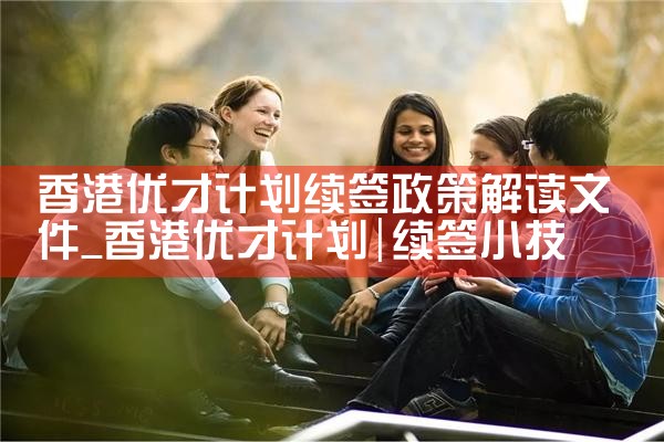 香港优才计划续签政策解读文件|孚瑞来移民