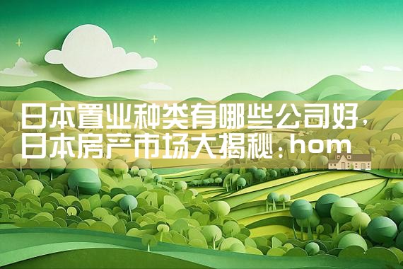 日本置业种类有哪些公司好|日本移民