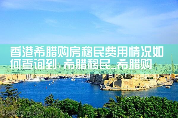 香港希腊购房移民费用情况如何查询到|希腊购房移民