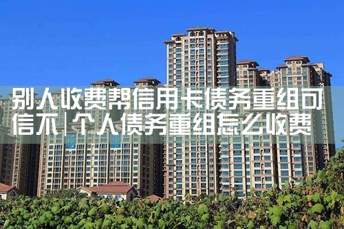别人收费帮信用卡债务重组可信不