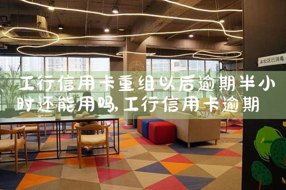 工行信用卡重组以后逾期半小时还能用吗