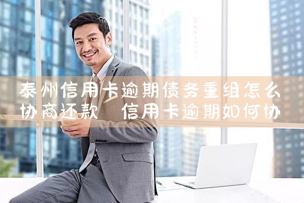 泰州信用卡逾期债务重组怎么协商还款