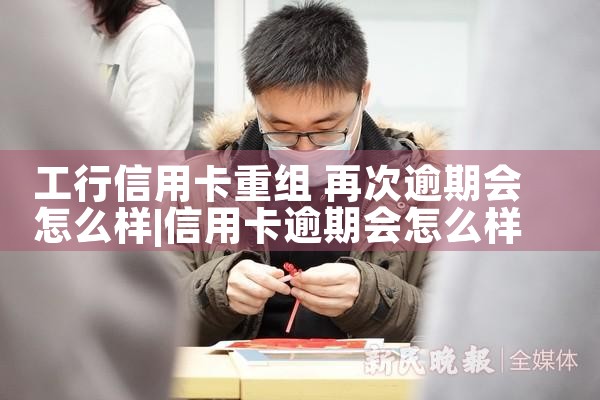 工行信用卡重组 再次逾期会怎么样