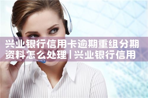 兴业银行信用卡逾期重组分期资料怎么处理