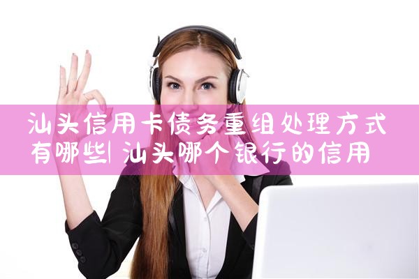 汕头信用卡债务重组处理方式有哪些