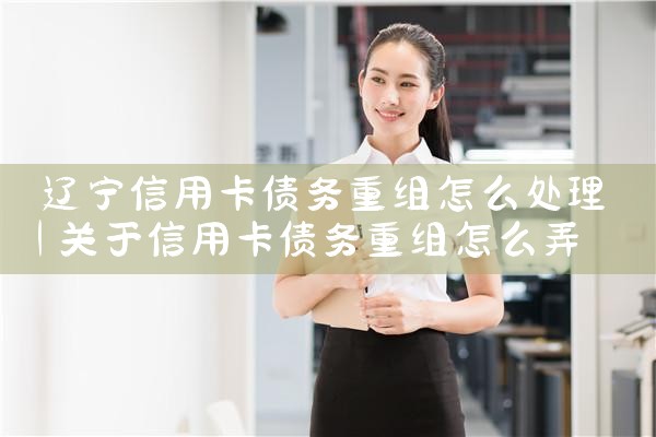 辽宁信用卡债务重组怎么处理