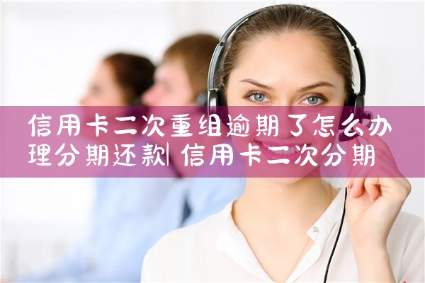 信用卡二次重组逾期了怎么办理分期还款