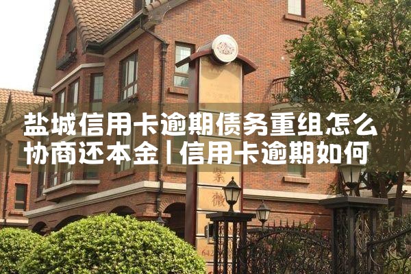 盐城信用卡逾期债务重组怎么协商还本金