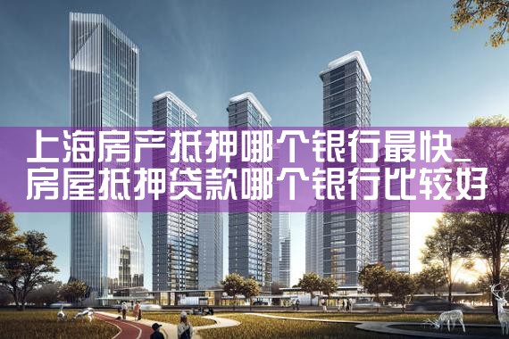 上海房产抵押贷款哪家银行放款快