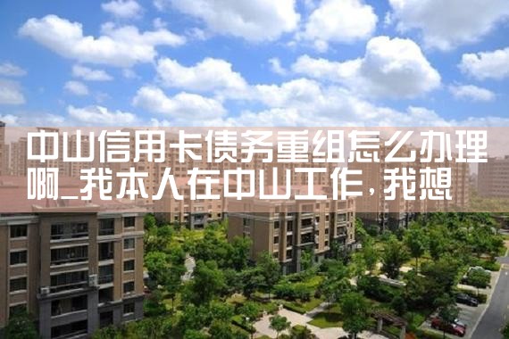 中山信用卡债务重组怎么办理啊