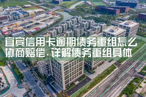 宜宾信用卡逾期债务重组怎么协商赔偿