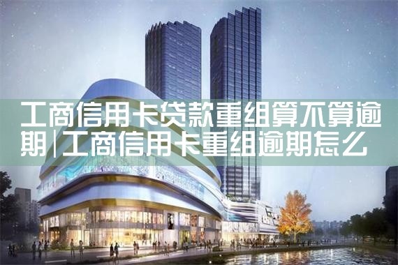 工商信用卡贷款重组算不算逾期