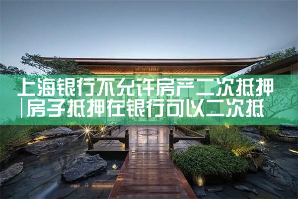 上海哪些银行可以做二次房产抵押