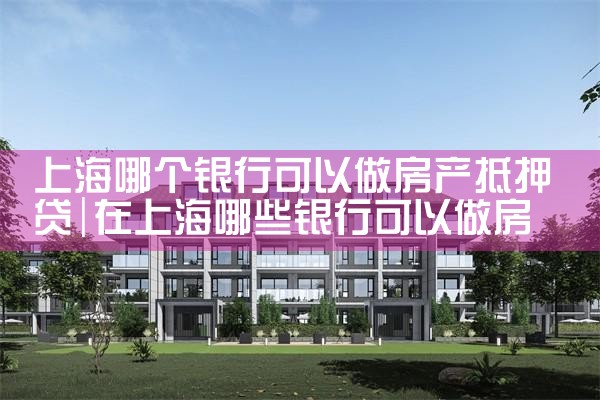 上海银行可以房产抵押贷款吗