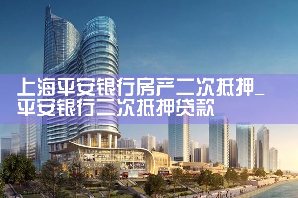 上海平安银行房产二次抵押