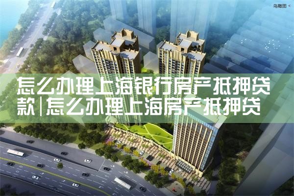 上海个人房产抵押贷款哪家银行比较好贷
