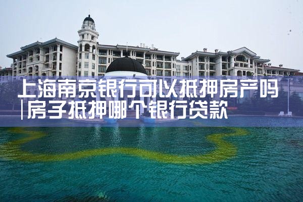 上海南京银行可以抵押房产吗