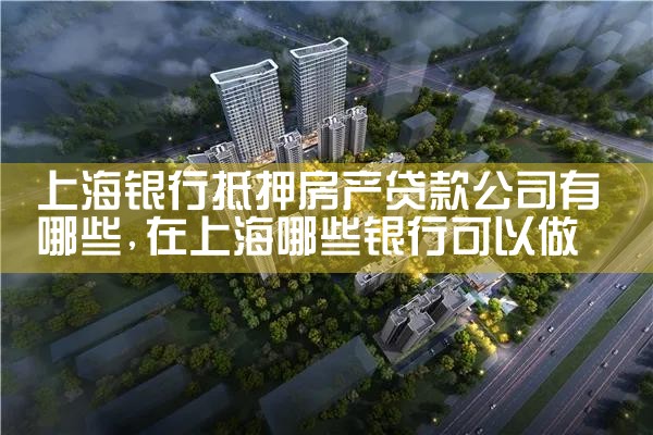 上海银行抵押房产贷款公司有哪些