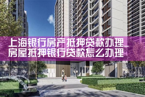 上海银行房产抵押贷款办理