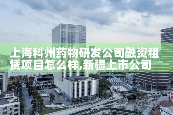上海科州药物研发公司融资租赁项目怎么样