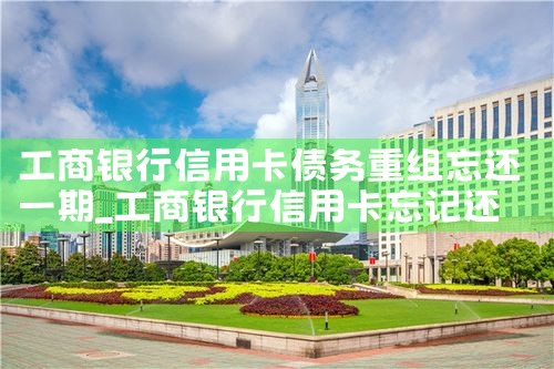 工商银行信用卡债务重组忘还一期