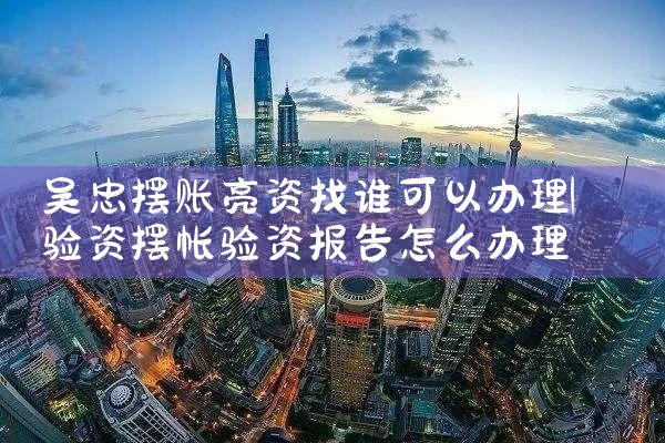 吴忠摆账亮资找谁可以办理